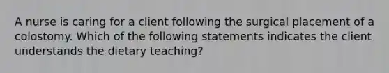 A nurse is caring for a client following the surgical placement of a colostomy. Which of the following statements indicates the client understands the dietary teaching?