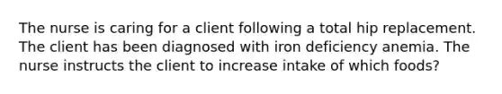 The nurse is caring for a client following a total hip replacement. The client has been diagnosed with iron deficiency anemia. The nurse instructs the client to increase intake of which foods?