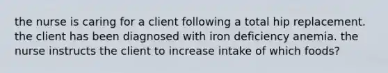 the nurse is caring for a client following a total hip replacement. the client has been diagnosed with iron deficiency anemia. the nurse instructs the client to increase intake of which foods?