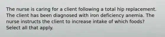 The nurse is caring for a client following a total hip replacement. The client has been diagnosed with iron deficiency anemia. The nurse instructs the client to increase intake of which foods? Select all that apply.