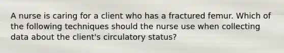 A nurse is caring for a client who has a fractured femur. Which of the following techniques should the nurse use when collecting data about the client's circulatory status?