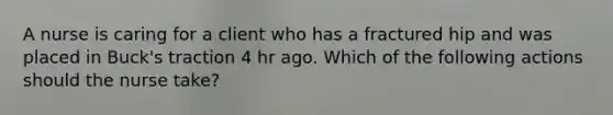 A nurse is caring for a client who has a fractured hip and was placed in Buck's traction 4 hr ago. Which of the following actions should the nurse take?