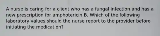 A nurse is caring for a client who has a fungal infection and has a new prescription for amphotericin B. Which of the following laboratory values should the nurse report to the provider before initiating the medication?