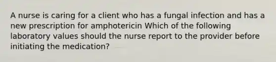 A nurse is caring for a client who has a fungal infection and has a new prescription for amphotericin Which of the following laboratory values should the nurse report to the provider before initiating the medication?