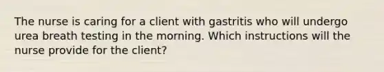 The nurse is caring for a client with gastritis who will undergo urea breath testing in the morning. Which instructions will the nurse provide for the client?