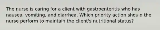 The nurse is caring for a client with gastroenteritis who has nausea, vomiting, and diarrhea. Which priority action should the nurse perform to maintain the client's nutritional status?