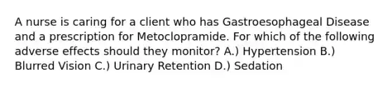 A nurse is caring for a client who has Gastroesophageal Disease and a prescription for Metoclopramide. For which of the following adverse effects should they monitor? A.) Hypertension B.) Blurred Vision C.) Urinary Retention D.) Sedation