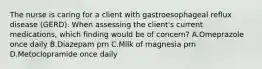 The nurse is caring for a client with gastroesophageal reflux disease (GERD). When assessing the client's current medications, which finding would be of concern? A.Omeprazole once daily B.Diazepam prn C.Milk of magnesia prn D.Metoclopramide once daily