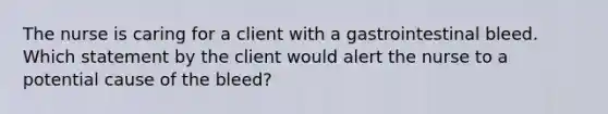 The nurse is caring for a client with a gastrointestinal bleed. Which statement by the client would alert the nurse to a potential cause of the bleed?