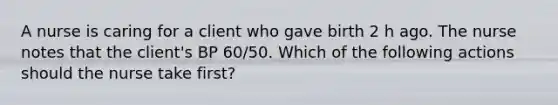 A nurse is caring for a client who gave birth 2 h ago. The nurse notes that the client's BP 60/50. Which of the following actions should the nurse take first?