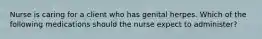 Nurse is caring for a client who has genital herpes. Which of the following medications should the nurse expect to administer?