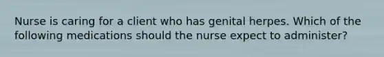 Nurse is caring for a client who has genital herpes. Which of the following medications should the nurse expect to administer?