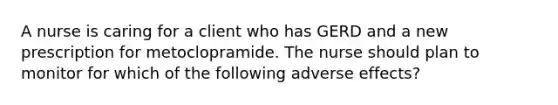 A nurse is caring for a client who has GERD and a new prescription for metoclopramide. The nurse should plan to monitor for which of the following adverse effects?