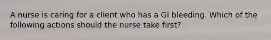 A nurse is caring for a client who has a GI bleeding. Which of the following actions should the nurse take first?