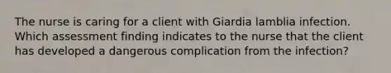 The nurse is caring for a client with Giardia lamblia infection. Which assessment finding indicates to the nurse that the client has developed a dangerous complication from the infection?