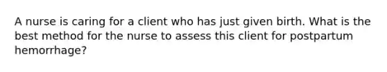 A nurse is caring for a client who has just given birth. What is the best method for the nurse to assess this client for postpartum hemorrhage?