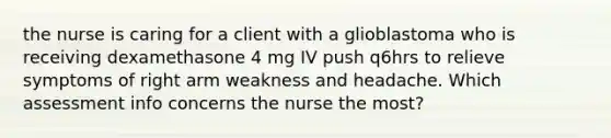 the nurse is caring for a client with a glioblastoma who is receiving dexamethasone 4 mg IV push q6hrs to relieve symptoms of right arm weakness and headache. Which assessment info concerns the nurse the most?