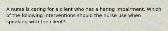 A nurse is caring for a client who has a haring impairment. Which of the following interventions should the nurse use when speaking with the client?