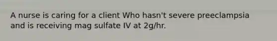 A nurse is caring for a client Who hasn't severe preeclampsia and is receiving mag sulfate IV at 2g/hr.