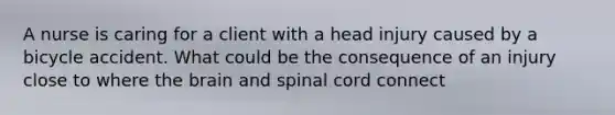 A nurse is caring for a client with a head injury caused by a bicycle accident. What could be the consequence of an injury close to where the brain and spinal cord connect