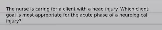 The nurse is caring for a client with a head injury. Which client goal is most appropriate for the acute phase of a neurological injury?