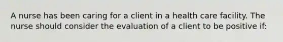 A nurse has been caring for a client in a health care facility. The nurse should consider the evaluation of a client to be positive if: