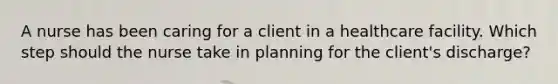 A nurse has been caring for a client in a healthcare facility. Which step should the nurse take in planning for the client's discharge?