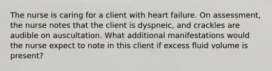 The nurse is caring for a client with heart failure. On assessment, the nurse notes that the client is dyspneic, and crackles are audible on auscultation. What additional manifestations would the nurse expect to note in this client if excess fluid volume is present?