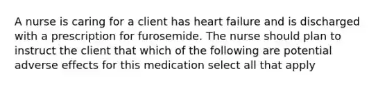 A nurse is caring for a client has heart failure and is discharged with a prescription for furosemide. The nurse should plan to instruct the client that which of the following are potential adverse effects for this medication select all that apply