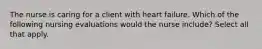 The nurse is caring for a client with heart failure. Which of the following nursing evaluations would the nurse include? Select all that apply.