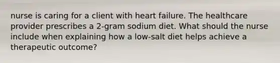 nurse is caring for a client with heart failure. The healthcare provider prescribes a 2-gram sodium diet. What should the nurse include when explaining how a low-salt diet helps achieve a therapeutic outcome?