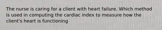 The nurse is caring for a client with heart failure. Which method is used in computing the cardiac index to measure how the client's heart is functioning