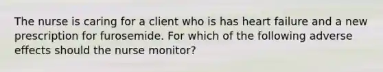 The nurse is caring for a client who is has heart failure and a new prescription for furosemide. For which of the following adverse effects should the nurse monitor?