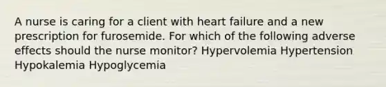 A nurse is caring for a client with heart failure and a new prescription for furosemide. For which of the following adverse effects should the nurse monitor? Hypervolemia Hypertension Hypokalemia Hypoglycemia