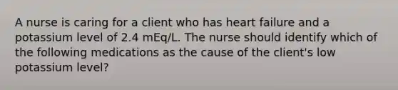 A nurse is caring for a client who has heart failure and a potassium level of 2.4 mEq/L. The nurse should identify which of the following medications as the cause of the client's low potassium level?