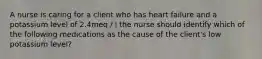 A nurse is caring for a client who has heart failure and a potassium level of 2.4meq / l the nurse should identify which of the following medications as the cause of the client's low potassium level?