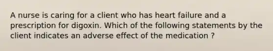 A nurse is caring for a client who has heart failure and a prescription for digoxin. Which of the following statements by the client indicates an adverse effect of the medication ?