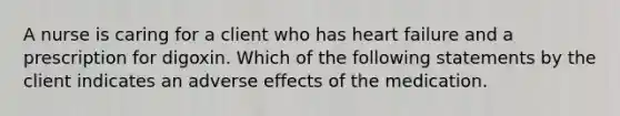 A nurse is caring for a client who has heart failure and a prescription for digoxin. Which of the following statements by the client indicates an adverse effects of the medication.