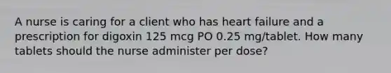 A nurse is caring for a client who has heart failure and a prescription for digoxin 125 mcg PO 0.25 mg/tablet. How many tablets should the nurse administer per dose?