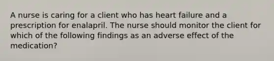 A nurse is caring for a client who has heart failure and a prescription for enalapril. The nurse should monitor the client for which of the following findings as an adverse effect of the medication?