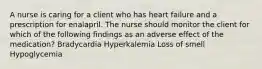 A nurse is caring for a client who has heart failure and a prescription for enalapril. The nurse should monitor the client for which of the following findings as an adverse effect of the medication? Bradycardia Hyperkalemia Loss of smell Hypoglycemia