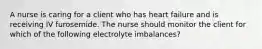 A nurse is caring for a client who has heart failure and is receiving IV furosemide. The nurse should monitor the client for which of the following electrolyte imbalances?