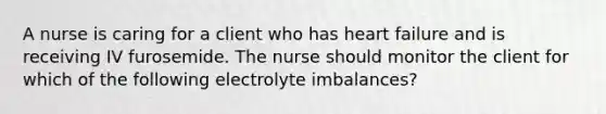 A nurse is caring for a client who has heart failure and is receiving IV furosemide. The nurse should monitor the client for which of the following electrolyte imbalances?