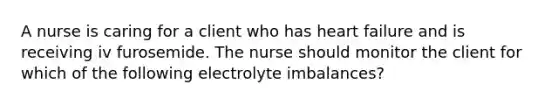 A nurse is caring for a client who has heart failure and is receiving iv furosemide. The nurse should monitor the client for which of the following electrolyte imbalances?