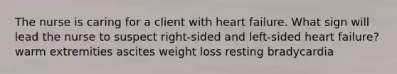 The nurse is caring for a client with heart failure. What sign will lead the nurse to suspect right-sided and left-sided heart failure? warm extremities ascites weight loss resting bradycardia