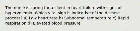 The nurse is caring for a client in heart failure with signs of hypervolemia. Which vital sign is indicative of the disease process? a) Low heart rate b) Subnormal temperature c) Rapid respiration d) Elevated blood pressure