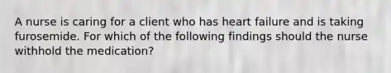 A nurse is caring for a client who has heart failure and is taking furosemide. For which of the following findings should the nurse withhold the medication?