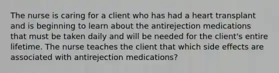 The nurse is caring for a client who has had a heart transplant and is beginning to learn about the antirejection medications that must be taken daily and will be needed for the client's entire lifetime. The nurse teaches the client that which side effects are associated with antirejection medications?