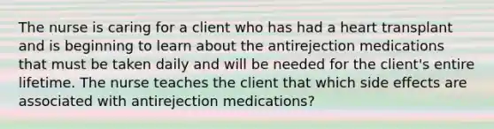 The nurse is caring for a client who has had a heart transplant and is beginning to learn about the antirejection medications that must be taken daily and will be needed for the client's entire lifetime. The nurse teaches the client that which side effects are associated with antirejection medications?