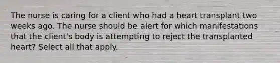 The nurse is caring for a client who had a heart transplant two weeks ago. The nurse should be alert for which manifestations that the client's body is attempting to reject the transplanted heart? Select all that apply.